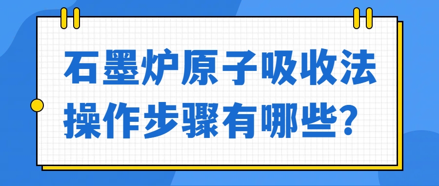 石墨炉原子吸收法操作步骤有哪些？